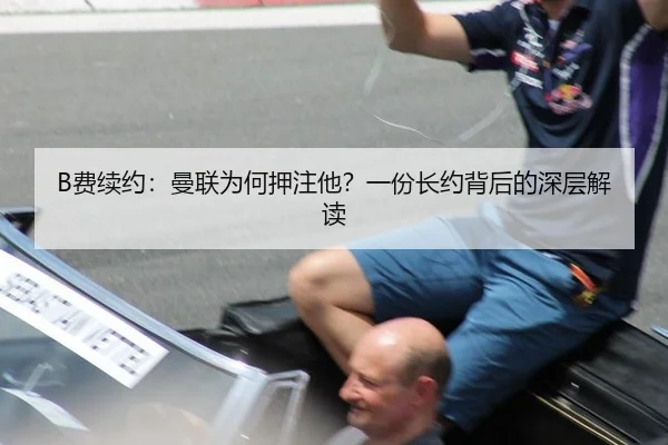 B费续约：曼联为何押注他？一份长约背后的深层解读