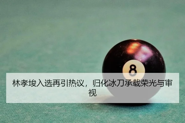 林孝埈入选再引热议，归化冰刀承载荣光与审视