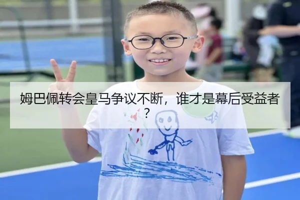 姆巴佩转会皇马争议不断，谁才是幕后受益者？