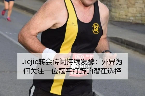 Jiejie转会传闻持续发酵：外界为何关注一位冠军打野的潜在选择